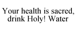 YOUR HEALTH IS SACRED, DRINK HOLY! WATER trademark