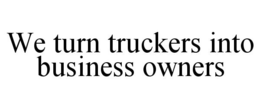 WE TURN TRUCKERS INTO BUSINESS OWNERS trademark