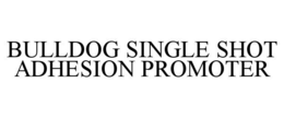 BULLDOG SINGLE SHOT ADHESION PROMOTER trademark