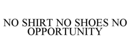 NO SHIRT NO SHOES NO OPPORTUNITY trademark