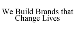 WE BUILD BRANDS THAT CHANGE LIVES trademark