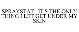 SPRAYSTAT...IT'S THE ONLY THING I LET GET UNDER MY SKIN trademark
