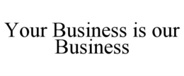 YOUR BUSINESS IS OUR BUSINESS trademark