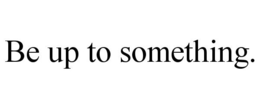 BE UP TO SOMETHING. trademark