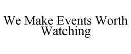 WE MAKE EVENTS WORTH WATCHING trademark