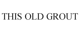 THIS OLD GROUT trademark