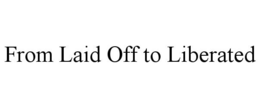 FROM LAID OFF TO LIBERATED trademark