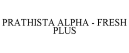 PRATHISTA ALPHA - FRESH PLUS trademark