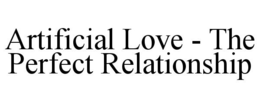 ARTIFICIAL LOVE - THE PERFECT RELATIONSHIP trademark