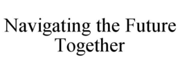 NAVIGATING THE FUTURE TOGETHER trademark