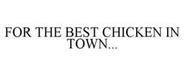 FOR THE BEST CHICKEN IN TOWN... trademark