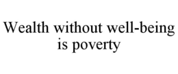 WEALTH WITHOUT WELL-BEING IS POVERTY trademark