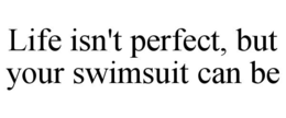 LIFE ISN'T PERFECT, BUT YOUR SWIMSUIT CAN BE trademark
