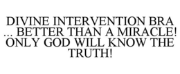 DIVINE INTERVENTION BRA ... BETTER THAN A MIRACLE! ONLY GOD WILL KNOW THE TRUTH! trademark