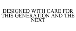 DESIGNED WITH CARE FOR THIS GENERATION AND THE NEXT trademark