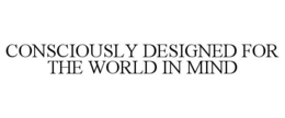 CONSCIOUSLY DESIGNED FOR THE WORLD IN MIND trademark