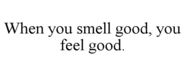 WHEN YOU SMELL GOOD, YOU FEEL GOOD. trademark