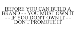 BEFORE YOU CAN BUILD A BRAND - - YOU MUST OWN IT - - IF YOU DON'T OWN IT - - DON'T PROMOTE IT trademark