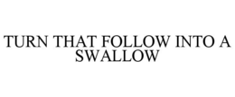 TURN THAT FOLLOW INTO A SWALLOW trademark