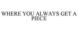 WHERE YOU ALWAYS GET A PIECE trademark