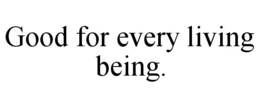 GOOD FOR EVERY LIVING BEING. trademark