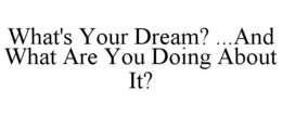WHAT'S YOUR DREAM? ...AND WHAT ARE YOU DOING ABOUT IT? trademark