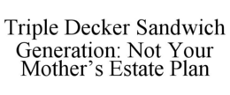 TRIPLE DECKER SANDWICH GENERATION: NOT YOUR MOTHER'S ESTATE PLAN trademark