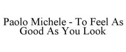 PAOLO MICHELE - TO FEEL AS GOOD AS YOU LOOK trademark
