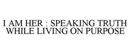 I AM HER : SPEAKING TRUTH WHILE LIVING ON PURPOSE trademark
