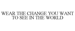 WEAR THE CHANGE YOU WANT TO SEE IN THE WORLD trademark
