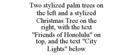 TWO STYLIZED PALM TREES ON THE LEFT AND A STYLIZED CHRISTMAS TREE ON THE RIGHT, WITH THE TEXT "FRIENDS OF HONOLULU" ON TOP, AND THE TEXT "CITY LIGHTS" BELOW trademark