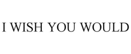 I WISH YOU WOULD trademark