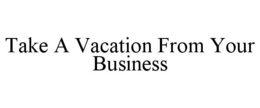 TAKE A VACATION FROM YOUR BUSINESS trademark