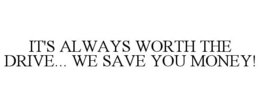 IT'S ALWAYS WORTH THE DRIVE... WE SAVE YOU MONEY! trademark