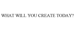 WHAT WILL YOU CREATE TODAY? trademark
