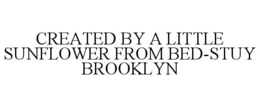 CREATED BY A LITTLE SUNFLOWER FROM BED-STUY BROOKLYN trademark