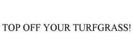 TOP OFF YOUR TURFGRASS! trademark