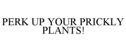 PERK UP YOUR PRICKLY PLANTS! trademark