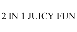 2 IN 1 JUICY FUN trademark