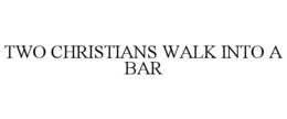 TWO CHRISTIANS WALK INTO A BAR trademark