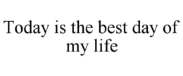 TODAY IS THE BEST DAY OF MY LIFE trademark