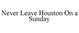 NEVER LEAVE HOUSTON ON A SUNDAY trademark