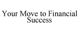 YOUR MOVE TO FINANCIAL SUCCESS trademark