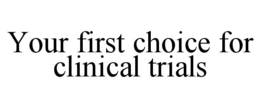 YOUR FIRST CHOICE FOR CLINICAL TRIALS trademark