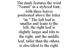 THE MARK FEATURES THE WORD "NEMAT" IN A STYLIZED FONT, WITH THREE LEAVES POSITIONED ABOVE THE LETTER "M." THE LEFT LEAF IS SMALLER AND LEANS TO THE LEFT, THE RIGHT LEAF IS SLIGHTLY LARGER AND TILTS TO THE RIGHT, AND THE MIDDLE LEAF, TALLER THAN THE OTHERS, IS ALSO TILTED TO THE RIGHT. trademark