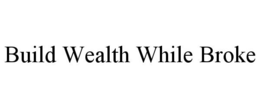 BUILD WEALTH WHILE BROKE trademark