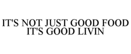 IT'S NOT JUST GOOD FOOD IT'S GOOD LIVIN trademark