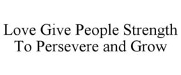 LOVE GIVE PEOPLE STRENGTH TO PERSEVERE AND GROW trademark