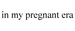 IN MY PREGNANT ERA trademark