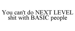 YOU CAN'T DO NEXT LEVEL SHIT WITH BASIC PEOPLE trademark